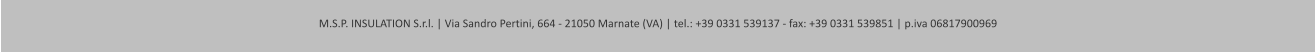 M.S.P. INSULATION S.r.l. | Via Sandro Pertini, 664 - 21050 Marnate (VA) | tel.: +39 0331 539137 - fax: +39 0331 539851 | p.iva 06817900969